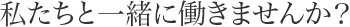 私たちと一緒に働きませんか？