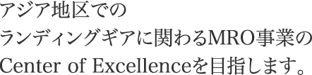 アジア地区でのランディングギアに関わるMRO事業のCenter of Excellenceを目指します。